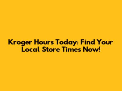 Kroger Hours Today: Find Your Local Store Times Now!