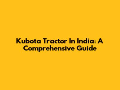 Kubota Tractor In India: A Comprehensive Guide