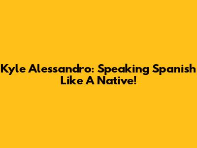 Kyle Alessandro: Speaking Spanish Like A Native!