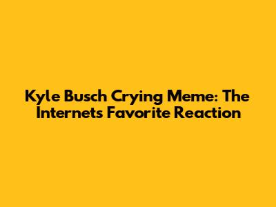 Kyle Busch Crying Meme: The Internet's Favorite Reaction