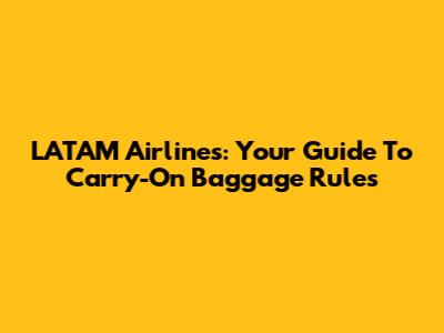 LATAM Airlines: Your Guide To Carry-On Baggage Rules