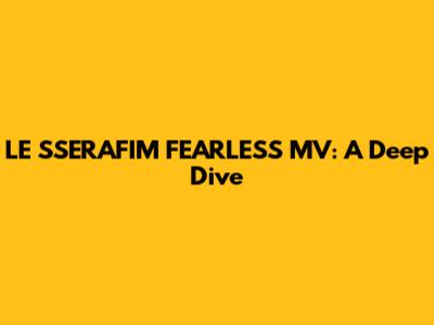 LE SSERAFIM FEARLESS MV: A Deep Dive