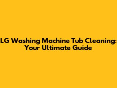 LG Washing Machine Tub Cleaning: Your Ultimate Guide