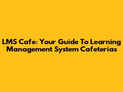 LMS Cafe: Your Guide To Learning Management System Cafeterias