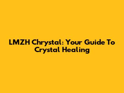 LMZH Chrystal: Your Guide To Crystal Healing