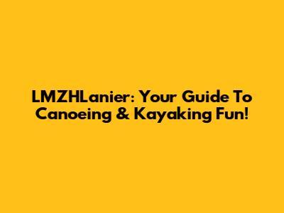 LMZHLanier: Your Guide To Canoeing & Kayaking Fun!