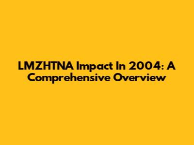 LMZHTNA Impact In 2004: A Comprehensive Overview