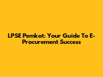 LPSE Pemkot: Your Guide To E-Procurement Success