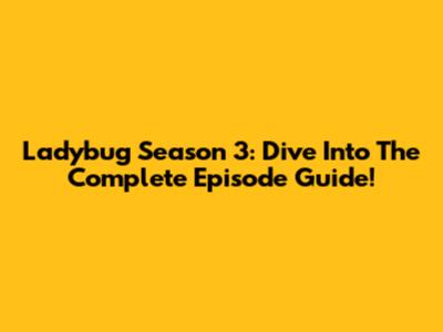 Ladybug Season 3: Dive Into The Complete Episode Guide!