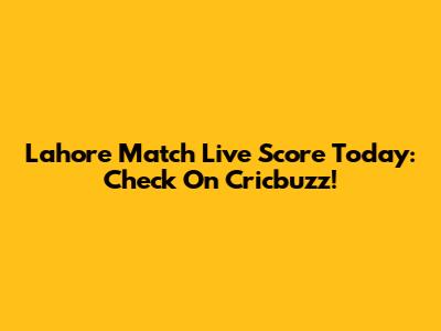 Lahore Match Live Score Today: Check On Cricbuzz!