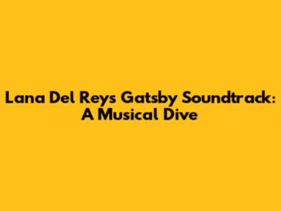 Lana Del Rey's Gatsby Soundtrack: A Musical Dive