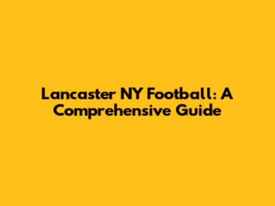 Lancaster NY Football: A Comprehensive Guide