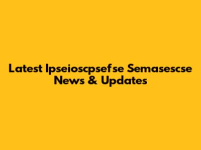 Latest Ipseioscpsefse Semasescse News & Updates