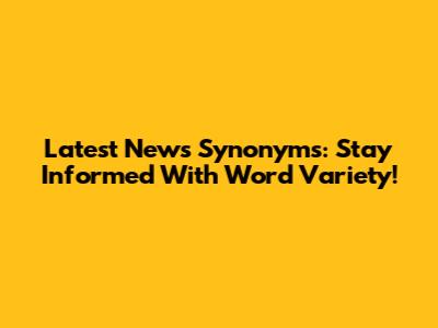 Latest News Synonyms: Stay Informed With Word Variety!