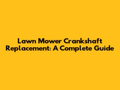 Lawn Mower Crankshaft Replacement: A Complete Guide
