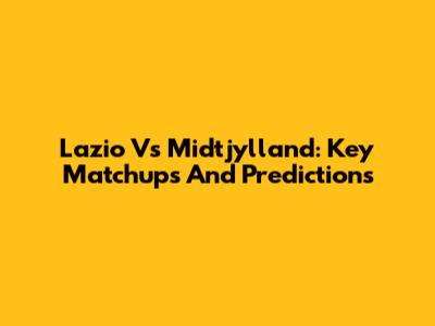 Lazio Vs Midtjylland: Key Matchups And Predictions