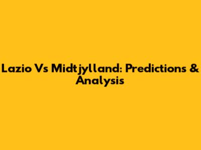Lazio Vs Midtjylland: Predictions & Analysis