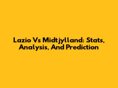 Lazio Vs Midtjylland: Stats, Analysis, And Prediction
