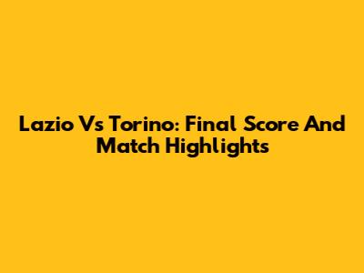 Lazio Vs Torino: Final Score And Match Highlights