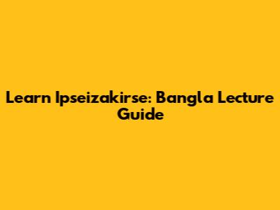 Learn Ipseizakirse: Bangla Lecture Guide