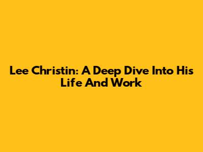 Lee Christin: A Deep Dive Into His Life And Work