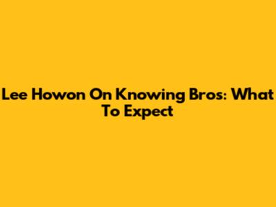 Lee Howon On Knowing Bros: What To Expect