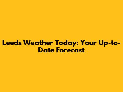 Leeds Weather Today: Your Up-to-Date Forecast