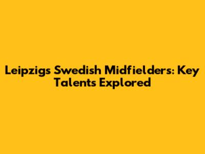 Leipzig's Swedish Midfielders: Key Talents Explored