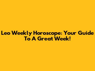 Leo Weekly Horoscope: Your Guide To A Great Week!