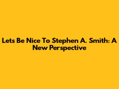Let's Be Nice To Stephen A. Smith: A New Perspective