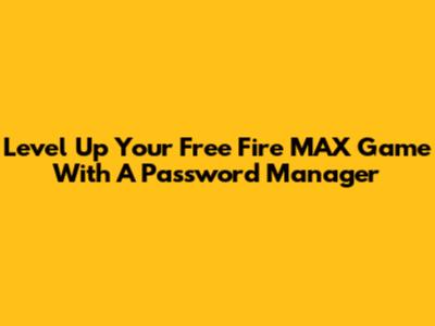 Level Up Your Free Fire MAX Game With A Password Manager
