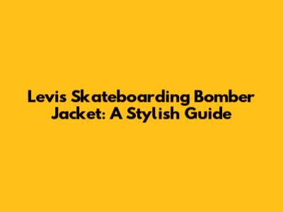 Levi's Skateboarding Bomber Jacket: A Stylish Guide