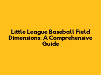 Little League Baseball Field Dimensions: A Comprehensive Guide