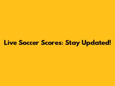Live Soccer Scores: Stay Updated!