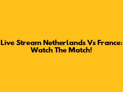 Live Stream Netherlands Vs France: Watch The Match!