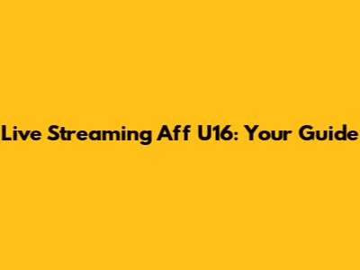 Live Streaming Aff U16: Your Guide