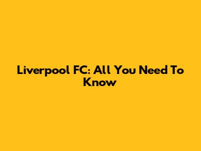 Liverpool FC: All You Need To Know