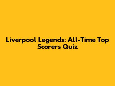 Liverpool Legends: All-Time Top Scorers Quiz