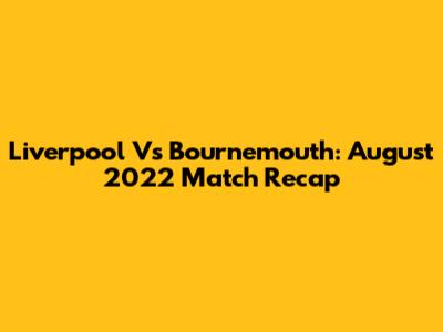 Liverpool Vs Bournemouth: August 2022 Match Recap