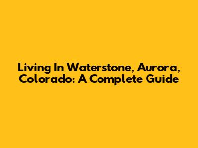 Living In Waterstone, Aurora, Colorado: A Complete Guide