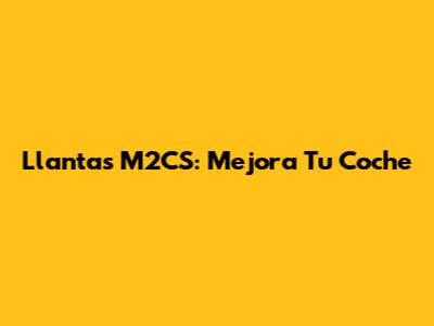 Llantas M2CS: Mejora Tu Coche