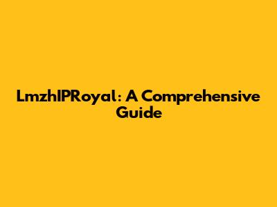 LmzhIPRoyal: A Comprehensive Guide