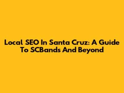 Local SEO In Santa Cruz: A Guide To SCBands And Beyond
