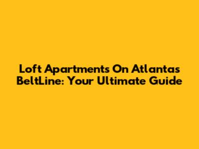 Loft Apartments On Atlanta's BeltLine: Your Ultimate Guide