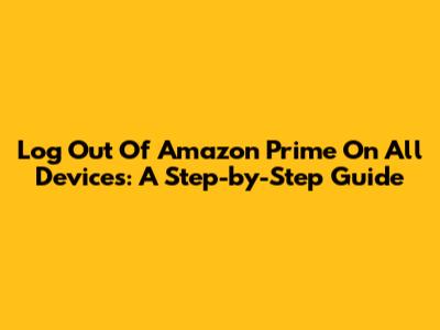 Log Out Of Amazon Prime On All Devices: A Step-by-Step Guide