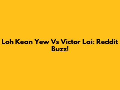 Loh Kean Yew Vs Victor Lai: Reddit Buzz!