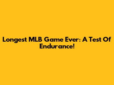 Longest MLB Game Ever: A Test Of Endurance!