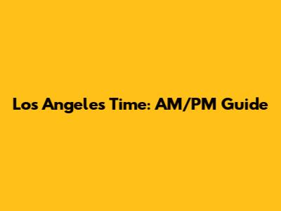 Los Angeles Time: AM/PM Guide