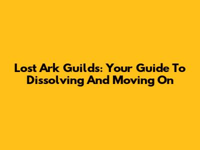Lost Ark Guilds: Your Guide To Dissolving And Moving On