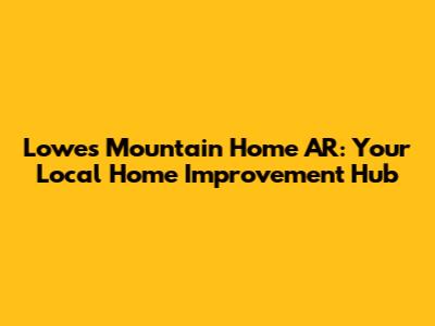 Lowe's Mountain Home AR: Your Local Home Improvement Hub